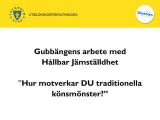Gubbängens arbete med
    Hållbar Jämställdhet

”Hur motverkar DU traditionella
       könsmönster?”
 