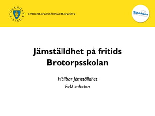 Jämställdhet på fritids
   Brotorpsskolan
      Hållbar Jämställdhet
         FoU-enheten
 