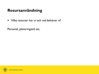 Resursanvändning

 Vilka resurser har vi och vad behöver vi?

Personal, planeringstid etc.
 