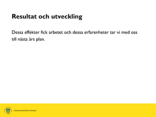 Resultat och utveckling

Dessa effekter fick arbetet och dessa erfarenheter tar vi med oss
till nästa års plan.
 