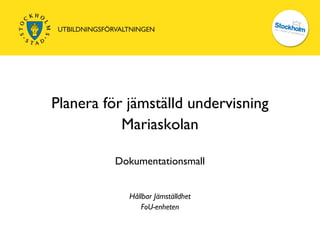 Planera för jämställd undervisning
           Mariaskolan

         Dokumentationsmall


            Hållbar Jämställdhet
               FoU-enheten
 