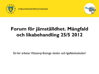 2011-
                                                              SIDAN
                                                               05-11
                                                                54




Forum för jämställdhet. Mångfald
  och likabehandling 25/5 2012


Så här arbetar Klastorp-Essinge skolor och Igelbäcksskolan!
 