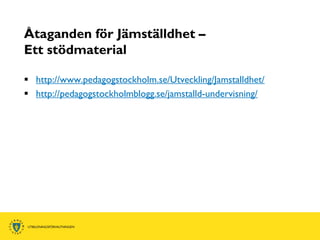 Åtaganden för Jämställdhet –
Ett stödmaterial

 http://www.pedagogstockholm.se/Utveckling/Jamstalldhet/
 http://pedagogstockholmblogg.se/jamstalld-undervisning/
 