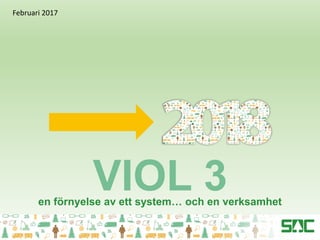 VIOL 3en förnyelse av ett system… och en verksamhet
Februari 2017
 