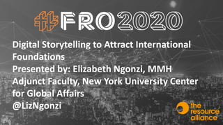 Digital Storytelling to Attract International
Foundations
Presented by: Elizabeth Ngonzi, MMH
Adjunct Faculty, New York University Center
for Global Affairs
@LizNgonzi
 