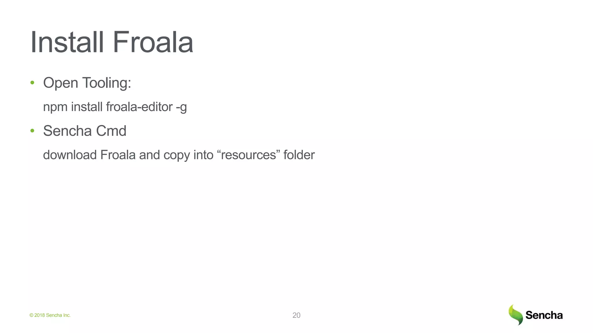 © 2018 Sencha Inc.
Install Froala
• Open Tooling:
npm install froala-editor -g
• Sencha Cmd
download Froala and copy into “resources” folder
20
 