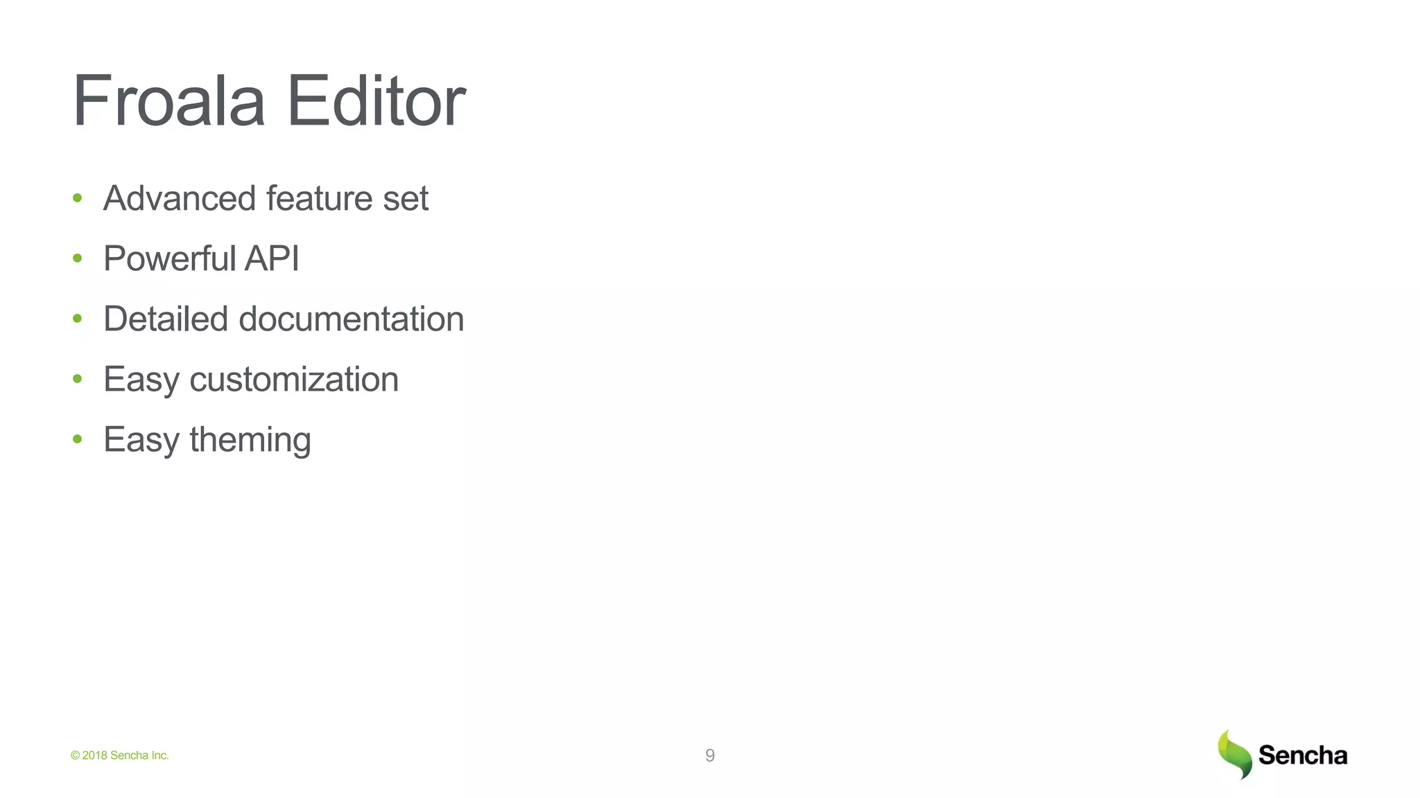 © 2018 Sencha Inc.
Froala Editor
• Advanced feature set
• Powerful API
• Detailed documentation
• Easy customization
• Easy theming
9
 