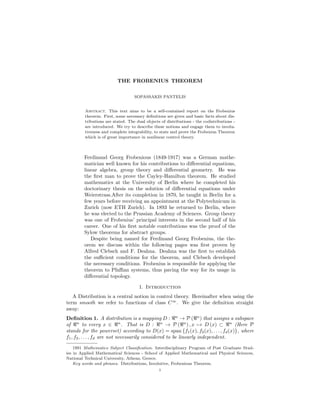 THE FROBENIUS THEOREM
SOPASSAKIS PANTELIS

Abstract. This text aims to be a self-contained report on the Frobenius
theorem. First, some necessary deﬁnitions are given and basic facts about distributions are stated. The dual objects of distributions - the codistributions are introduced. We try to describe these notions and engage them to involutiveness and complete integrability, to state and prove the Frobenius Theorem
which is of great importance in nonlinear control theory.

Ferdinand Georg Frobenious (1849-1917) was a German mathematician well known for his contributions to diﬀerential equations,
linear algebra, group theory and diﬀerential geometry. He was
the ﬁrst man to prove the Cayley-Hamilton theorem. He studied
mathematics at the University of Berlin where he completed his
doctorinary thesis on the solution of diﬀerential equations under
Weierstrass.After its completion in 1870, he taught in Berlin for a
few years before receiving an appointment at the Polytechnicum in
Zurich (now ETH Zurich). In 1893 he returned to Berlin, where
he was elected to the Prussian Academy of Sciences. Group theory
was one of Frobenius’ principal interests in the second half of his
career. One of his ﬁrst notable contributions was the proof of the
Sylow theorems for abstract groups.
Despite being named for Ferdinand Georg Frobenius, the theorem we discuss within the following pages was ﬁrst proven by
Alfred Clebsch and F. Deahna. Deahna was the ﬁrst to establish
the suﬃcient conditions for the theorem, and Clebsch developed
the necessary conditions. Frobenius is responsible for applying the
theorem to Pfaﬃan systems, thus paving the way for its usage in
diﬀerential topology.
1. Introduction
A Distribution is a central notion in control theory. Hereinafter when using the
term smooth we refer to functions of class C ∞ . We give the deﬁnition straight
away:
Deﬁnition 1. A distribution is a mapping D : n → P ( n ) that assigns a subspace
of n to every x ∈ n . That is D : n → P ( n ) , x → D (x) ⊂ n (Here P
stands for the powerset) according to D(x) = span {f1 (x), f2 (x), . . . , fd (x)}, where
f1 , f2 , . . . , fd are not necessarily considered to be linearly independent.
1991 Mathematics Subject Classiﬁcation. Interdisciplinary Program of Post Graduate Studies in Applied Mathematical Sciences - School of Applied Mathematical and Physical Sciences,
National Technical University, Athens, Greece.
Key words and phrases. Distributions, Involutive, Frobenious Theorem.
1

 