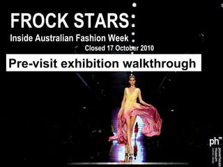FROCK STARS Inside Australian Fashion Week Closed 17 October 2010 Pre-visit exhibition walkthrough 