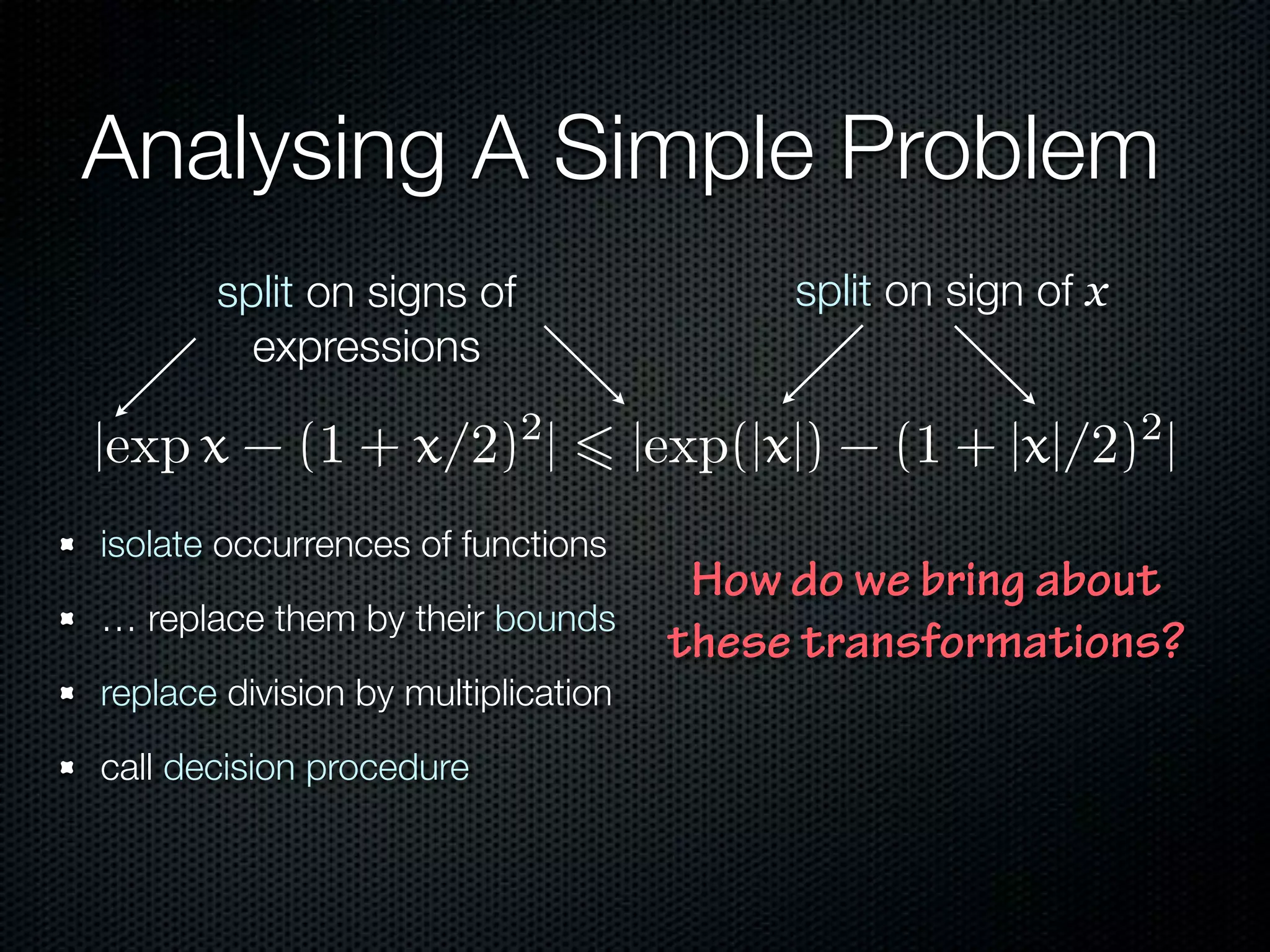 Analysing A Simple Problem 
split on signs of split on sign of x 
expressions 
How do we bring about 
these transformations? 
isolate occurrences of functions 
… replace them by their bounds 
replace division by multiplication 
call decision procedure 
 