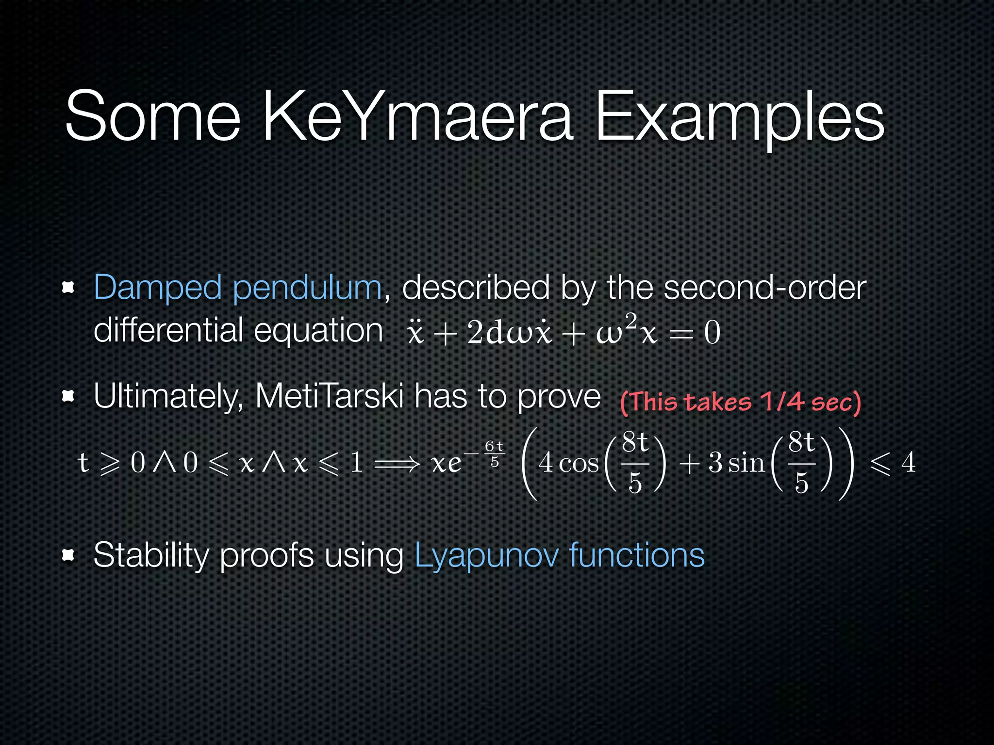 Some KeYmaera Examples 
Damped pendulum, described by the second-order 
differential equation 
Ultimately, MetiTarski has to prove 
(This takes 1/4 sec) 
Stability proofs using Lyapunov functions 
 