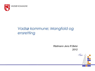 Vadsø kommune; Mangfold og
ensretting


                Rådmann Jens R Betsi
                               2012
 