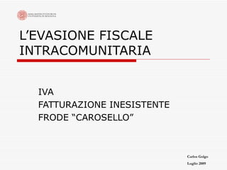 L’EVASIONE FISCALE INTRACOMUNITARIA IVA  FATTURAZIONE INESISTENTE FRODE “CAROSELLO” Carlos Golgo Luglio 2009 