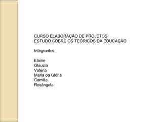CURSO ELABORAÇÃO DE PROJETOS ESTUDO SOBRE OS TEÓRICOS DA EDUCAÇÃO Integrantes: Elaine Glauzia Valéria Maria da Glória Camilla Rosângela 