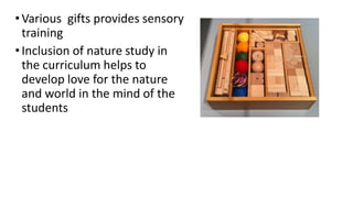 •Various gifts provides sensory
training
•Inclusion of nature study in
the curriculum helps to
develop love for the nature
and world in the mind of the
students
 