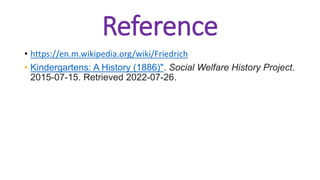 Reference
• https://en.m.wikipedia.org/wiki/Friedrich
• Kindergartens: A History (1886)". Social Welfare History Project.
2015-07-15. Retrieved 2022-07-26.
 