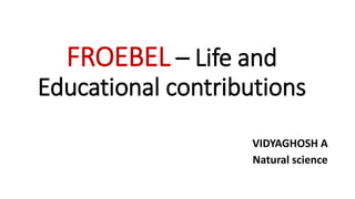 FROEBEL – Life and
Educational contributions
VIDYAGHOSH A
Natural science
 