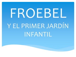 FROEBEL
Y EL PRIMER JARDÍN
INFANTIL
 