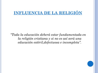INFLUENCIA DE LA RELIGIÓN “ Toda la educación deberá estar fundamentada en la religión cristiana y si no es así será una educación estèril,defectuosa e incompleta”. 