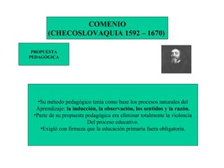 COMENIO (CHECOSLOVAQUIA 1592 – 1670)  PROPUESTA PEDAGÓGICA ,[object Object],[object Object],[object Object],[object Object],[object Object]