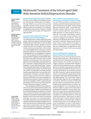 Multimodal Treatment of the School-aged Child
With Attention-Deficit/Hyperactivity Disorder
Attention-deficit/hyperactivity disorder (ADHD) is
the most common childhood neurobehavioral disor-
der, affecting approximately 8% of US children.1
Although ADHD is associated with substantial
impairment of family, school, and peer functioning,
effective treatments are available. In this Viewpoint,
we highlight the fundamentals of treatment, including
evidence-based pharmacologic and nonpharmaco-
logic approaches.
Successful Treatment Depends on Thorough
Initial Assessment and Sound Diagnosis
The initial assessment for ADHD involves determining
whetherachildmeetsDiagnosticandStatisticalManual
of Mental Disorders (Fifth Edition)2
criteria for ADHD
and ruling out other conditions. Notably, two-thirds of
children with ADHD are estimated to have a develop-
mental or behavioral comorbidity. Unfortunately,
nocurrentlyavailableobjectivemeasure(ie,computer-
based test of attention or response inhibition, electro-
encephalographictest,neuroimagingtest,orotherlabo-
ratory test) has adequate sensitivity and specificity to
beusedinisolationtodiagnoseorexcludeADHD.Rather,
the clinician must collect information about the child’s
symptoms and functioning in home and school set-
tings,whichcanbefacilitatedbyusingstandardizedcare-
giver- and teacher-completed rating scales (such as the
Vanderbilt or Conner ADHD Rating Scales).1
However,
theseratingscaleshelptodeterminewhetherthesymp-
tomsandimpairmentsarepresent,notwhethertheyare
due to ADHD. Thorough patient and family interviews
aswellasaphysicalexaminationareessentialfordeter-
mining whether mimicking or comorbid conditions or
both are present (see the American Academy of
Pediatrics [AAP] ADHD clinical practice guideline1
for
informationaboutimportantconditionstoexclude).The
AAP has also developed a toolkit to guide assessment
and treatment of the most common relevant develop-
mental and behavioral conditions to consider.3
Once the diagnosis of ADHD has been verified, the
clinicianmustpartnerwiththefamilytoestablishtreat-
mentgoalsandselectmodalities.Notreatmentplanwill
besuccessfulifthefamilycannotimplementitortheplan
does not address the family’s most pressing concerns,
includingincorporatinghowfamiliesweighthebalance
between amount of perceived benefit and potential
downsides, such as time, cost, and adverse effects.
Fortunately, interventions to promote shared decision
making in the family visit have led to caregivers that are
better informed and more involved without increasing
visit duration compared with usual care.4
One such
ADHD shared decision-making tool is available at the
Cincinnati Children’s Hospital Medical Center website.5
Effective ADHD Treatment Modalities Include
Pharmacologic and Nonpharmacologic Therapies
The AAP ADHD guideline recommends that
clinicians prescribe US Food and Drug Administration–
approved medications for ADHD, evidence-based
behavioral therapy for ADHD, or preferably both.1
Although stimulant medications alone have been
shown to produce significant improvements in
ADHD symptoms, for many important facets of a
child’s life, such as parent-child relations, academic
outcomes, social skills, anxiety symptoms, and
oppositional/aggressive symptoms, combined
medication and behavioral interventions achieve the
best results. Combination therapy may also allow for
better results at lower medication dosages.6
In
addition, behavioral treatment provides the family
with much-needed skills to manage behaviors when
medication is not “on board” and is not associated
with adverse effects.
Effective ADHD Medication Management
Requires Careful Titration and Monitoring
Among the US Food and Drug Administration–
approved ADHD medications, psychostimulants are
considered first-line therapy because they have the
highest response rate and effect size (amount of
change in symptoms). Second-line ADHD medications
include atomoxetine hydrochloride and α2-adrenergic
agonists (ie, extended-release guanfacine hydrochlo-
ride and clonidine hydrochloride). Because no factors
have been identified that are consistently associated
with ADHD medication response, gradual escalation
titration is recommended to achieve optimal dosing,
with titration and dosing fundamentals detailed in the
AAP ADHD guideline.1
The revised Texas Children’s
ADHD Medication Algorithm also provides guidance
on systematic medication treatment of ADHD both
with and without comorbid psychiatric disorders.7
Notably, heavily marketed shortcuts to titration, such
as pharmacogenetic and neuroimaging tools, lack
sufficient evidence to support their clinical utility in
predicting ADHD medication response. Rather, expe-
ditious first contact after the initial ADHD medication
prescription and the periodic collection of teacher rat-
ings appear to be especially relevant for maximizing
symptom improvement. Physicians do not need to
rely on office visits to monitor medication response
and adverse effects in the week(s) after initially pre-
scribing medication but can use telephone calls or
email correspondence to check in with families.8
Web-based tools have also been developed to facili-
tate monitoring of parent and teacher symptom
ratings.8
VIEWPOINT
Tanya E. Froehlich,
MD, MS
Cincinnati Children’s
Hospital Medical
Center, Cincinnati,
Ohio; and Department
of Pediatrics, University
of Cincinnati College of
Medicine, Cincinnati,
Ohio.
William B. Brinkman,
MD, MEd, MSc
Cincinnati Children’s
Hospital Medical
Center, Cincinnati,
Ohio; and Department
of Pediatrics, University
of Cincinnati College of
Medicine, Cincinnati,
Ohio.
Corresponding
Author: Tanya E.
Froehlich, MD, MS,
Cincinnati Children’s
Hospital Medical
Center, 3333 Burnet
Ave, MLC 4002,
Cincinnati, OH 45229
(tanya.froehlich
@cchmc.org).
Opinion
jamapediatrics.com (Reprinted) JAMA Pediatrics Published online December 11, 2017 E1
© 2017 American Medical Association. All rights reserved.
Downloaded From: by a Göteborgs Universitet User on 12/11/2017
 