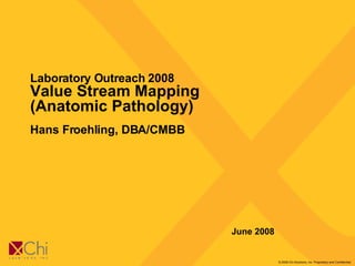 Laboratory Outreach 2008  Value Stream Mapping (Anatomic Pathology) Hans Froehling, DBA/CMBB June 2008 