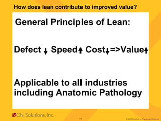 How does lean contribute to improved value? Defect  Speed  Cost  =>Value General Principles of Lean: Applicable to all industries  including Anatomic Pathology 