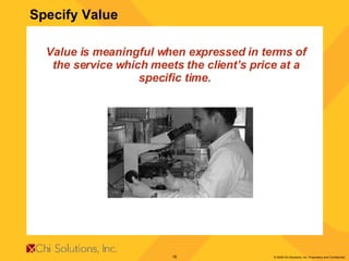 Value is meaningful when expressed in terms of the service which meets the client’s price at a specific time.   Specify Value 
