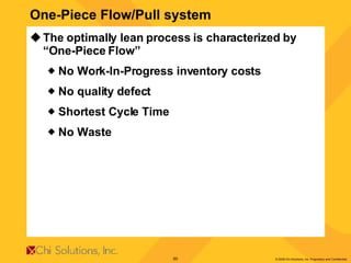 The optimally lean process is characterized by “One-Piece Flow” No Work-In-Progress inventory costs No quality defect Shortest Cycle Time No Waste One-Piece Flow/Pull system 