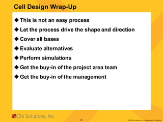 Cell Design Wrap-Up This is not an easy process Let the process drive the shape and direction Cover all bases Evaluate alternatives Perform simulations Get the buy-in of the project area team Get the buy-in of the management 