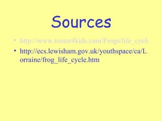 Sources
• http://www.tooter4kids.com/Frogs/life_cycle_of_
• http://ecs.lewisham.gov.uk/youthspace/ca/L
  orraine/frog_life_cycle.htm
 