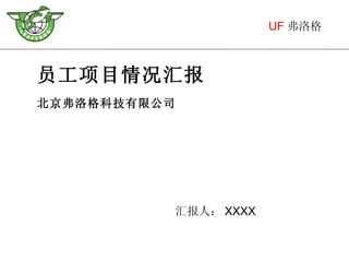 员工项目情况汇报 北京弗洛格科技有限公司 UF 弗洛格 汇报人： XXXX 