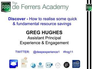 GREG HUGHES Assistant Principal Experience & Engagement TWITTER:  @deepexperience1  ♯ frog11 Discover -  How to realise some quick & fundamental resource savings  