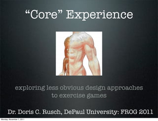 “Core” Experience




              exploring less obvious design approaches
                          to exercise games

      Dr. Doris C. Rusch, DePaul University: FROG 2011
Monday, November 7, 2011
 