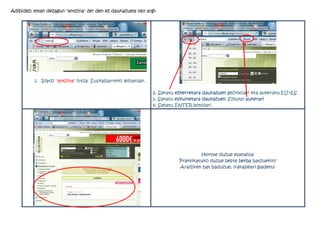 Adibidez: eman dezagun "antzina" zer den ez daukazuela oso argi:




          1. Idatzi "antzina" hitza Euskalbarreko leihatilan.

                                                                2. Sakatu ezkerretara daukazuen gezitxoari eta aukeratu EU>ES.
                                                                3. Sakatu eskuinetara daukazuen Elhuyar aukerari
                                                                4. Sakatu ENTER botoiari.




                                                                                    Hortxe duzue esanahia!
                                                                           Praktikatuko duzue beste berba batzuekin?
                                                                           Arazoren bat baduzue, irakasleari galdetu!
 