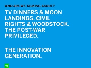 WHO ARE WE TALKING ABOUT?
TV DINNERS & MOON
LANDINGS. CIVIL
RIGHTS & WOODSTOCK.
THE POST-WAR
PRIVILEGED.
!
THE INNOVATION
GENERATION.
10
 