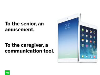 To the senior, an
amusement.
To the caregiver, a
communication tool.
 