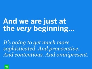 And we are just at
the very beginning…
It’s going to get much more
sophisticated. And provocative.
And contentious. And omnipresent.
 