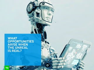 WHAT
OPPORTUNITIES
ARISE WHEN  
THE UNREAL  
IS REAL?
 