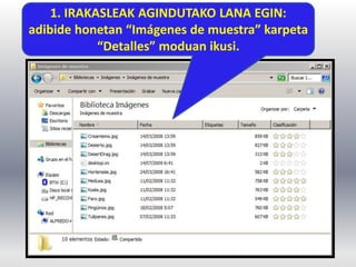 1. IRAKASLEAK AGINDUTAKO LANA EGIN:
adibide honetan “Imágenes de muestra” karpeta
“Detalles” moduan ikusi.
 