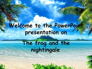 Welcome to the PowerPoint
presentation on
The frog and the
nightingale.
 