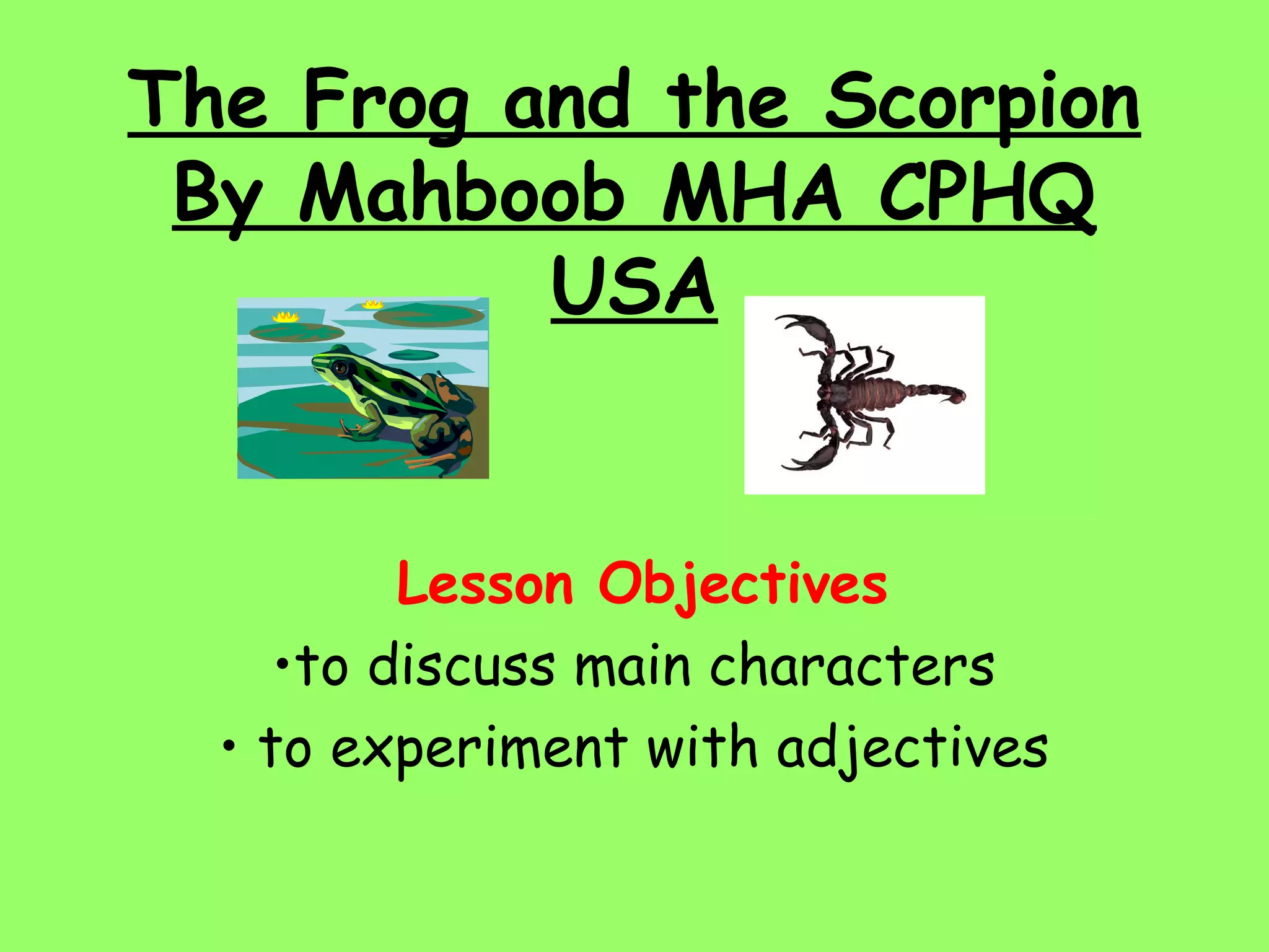 The Frog and the Scorpion
By Mahboob MHA CPHQ
USA
Lesson Objectives
•to discuss main characters
• to experiment with adjectives