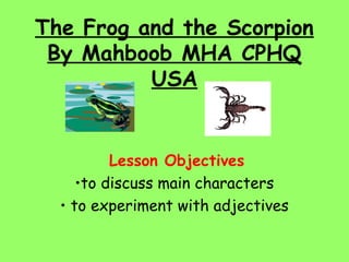 The Frog and the Scorpion
 By Mahboob MHA CPHQ
          USA


          Lesson Objectives
     •to discuss main characters
  • to experiment with adjectives
 