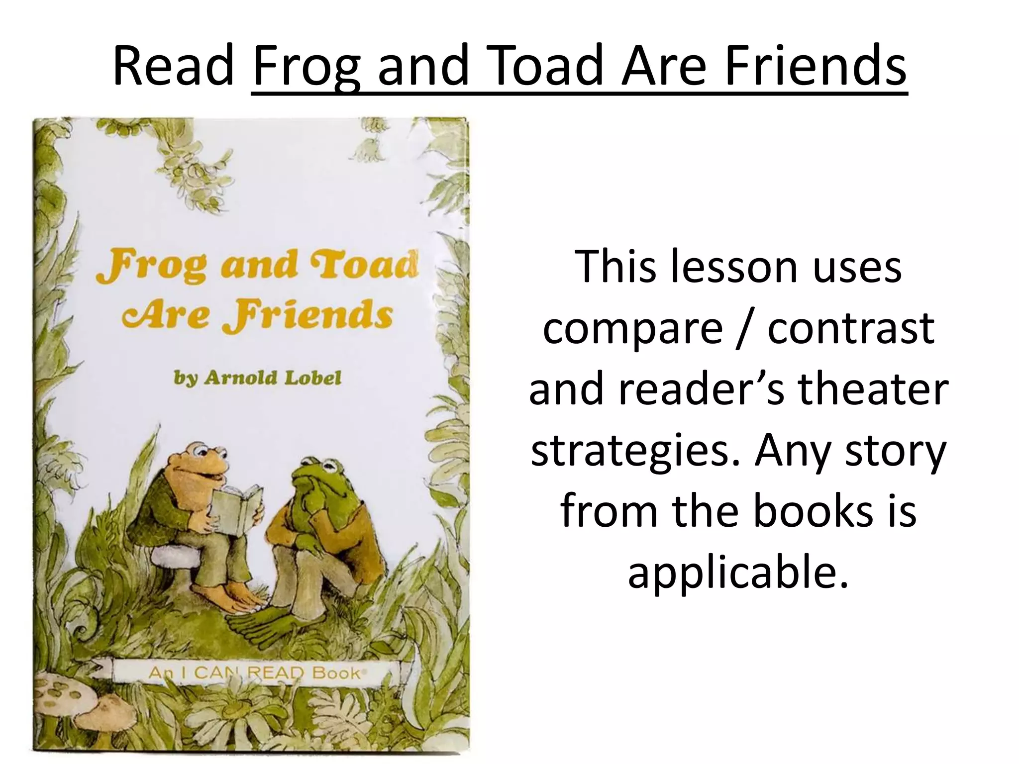Read Frog and Toad Are Friends
This lesson uses
compare / contrast
and reader’s theater
strategies. Any story
from the books is
applicable.