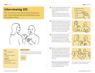 SEEK ACTIVITY 2                                                                                                                                                                      SEEK ACTIVITY 2

                                                                                                        1   Ask your individual group members to write

interviewing 101                                                                                            a list of people that struggle with issues
                                                                                                            related to the goal you want to achieve.
                                                                                                            Write down:
Plan an interview from start to finish, then go into                                                        • Why you would want to talk with them
                                                                                                            • What you would learn by talking to them
your community and talk with people about issues
                                                                                                            •  here you would want to meet with them
                                                                                                              W
that matter to them.
SEEK: Interviewing 101
                                                                                                        2   Divide your entire group into pairs. Ask the
                                                                                                            people in each pair to read out loud each
                                                                                                            list and select one of the people they would
                                                                                                            like to interview. Ask the pair to write down
                                                                                                            at least five questions they’d like to ask
                                                                                                            that person at their interview. Encourage
                                                                                                            each team to ask follow-up questions like
                                                                                                            “Why?” to provide suprising insight.


                                                                                                        3   Each pair will roleplay the interview. The
                                                                                                            teammate who is being asked questions
                                                                                                            will provide feedback about whether
                                                                                                            the questions make sense and suggest
                                                                                                            additional questions to ask. The pair will
                                                                                                            update the interview questions accordingly.




                                                                                                        4   Bring the entire group back together. Ask
                                  where to next?                                                            each pair to roleplay their interview again,
time                                                                                                        soliciting feedback from the whole group.
 1 hr. for a group of 10          Try another Seek activity like ‘We Saw, We Heard’                         Then task group members to do their
roles                             to share what you discovered in your interviews.                          interviews when they leave the group meet-
Participants, 1 facilitator,                                                                                ing, encouraging them to take good notes
1 recorder                                                                                                  at each interview to share with the rest of
                                   We Saw,
                                   We Heard                                                                 the group.
materials
Printer-size paper (8.5” x 11”)
or larger, pens                                                                                             When you’re done in this activity area:         Don’t forget to fill out a Learning Card when
optional: camera, markers                                                                                   Try moving to Imagine More Ideas to             you transition to another activity area.
                                                                                      fold along line




                                                                                                            act on something in your interviews that
                                                                                                            inspired a potential solution.



frog collective action toolkit                                                                                                                                              www.frogdesign.com/CAT
 