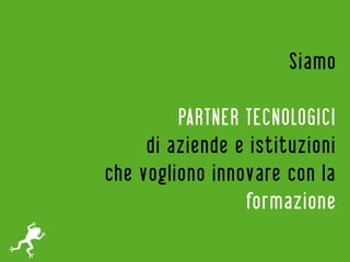 Siamo

         PARTNER TECNOLOGICI
     di aziende e istituzioni
che vogliono innovare con la
                 formazione
 