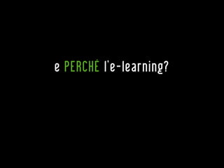 e PERCHÉ l’e-learning?
 