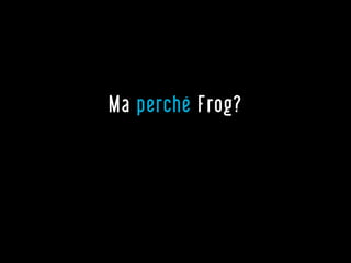 Ma perché Frog?
 