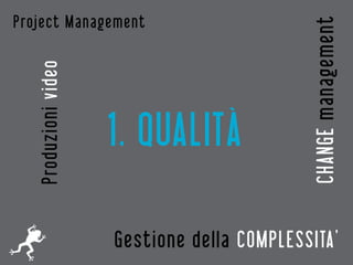 Project Management




                                             CHANGE management
   Produzioni video



                      1. QUALITÀ

                      Gestione della COMPLESSITA’
 
