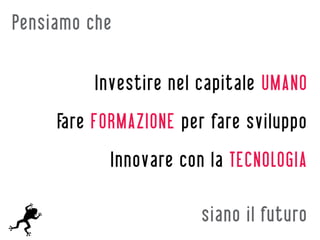 Pensiamo che

          Investire nel capitale UMANO
     Fare FORMAZIONE per fare sviluppo
            Innovare con la TECNOLOGIA

                        siano il futuro
 